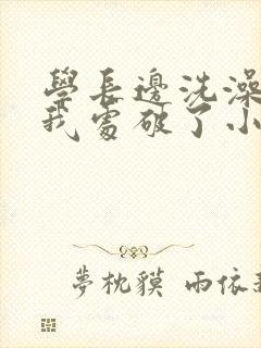 学长边洗澡边把我处破了小说