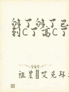 够了够了已经满到C了高C了