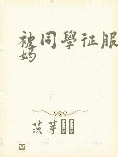 被同学征服的妈妈