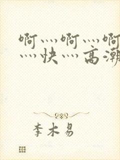 啊灬啊灬啊灬啊灬快灬高潮