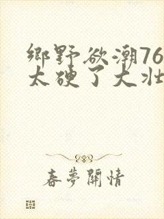 乡野欲潮76章太硬了大壮下载