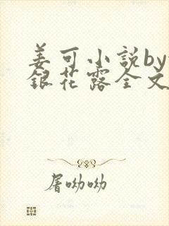 姜可小说by金银花露全文免费阅读无弹窗笔趣