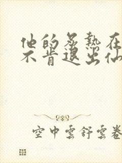 他的炙热在我那不肯退出仙侠