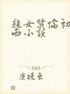 亲女禁伦初尝云雨小说