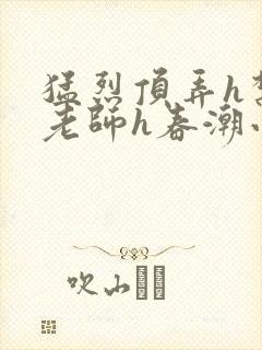 猛烈顶弄h禁欲老师h春潮小说