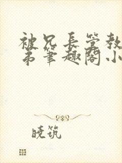 被兄长管教的弟弟笔趣阁小说