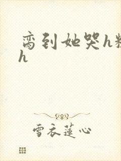 脔到她哭h粗话h