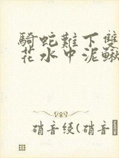 骑蛇难下双金银花水中泥鳅双男主