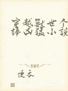 穿越兽世个个巨棒凶猛小说