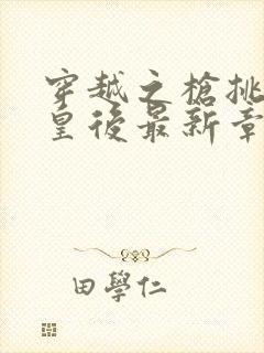 穿越之枪挑长孙皇后最新章节