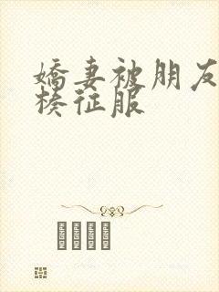 娇妻被朋友大肉楱征服