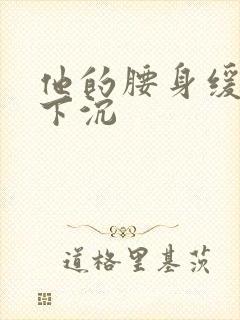 他的腰身缓慢的下沉