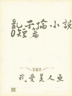 乱子伦小说500短篇