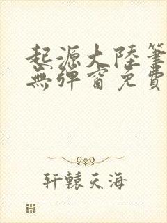 起源大陆笔趣阁无弹窗免费阅读