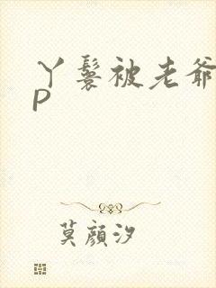 丫鬟被老爷玩NP