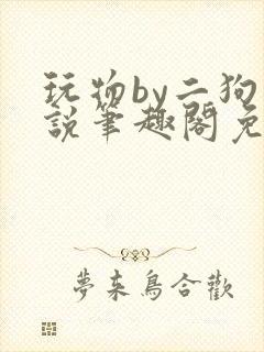 玩物by二狗小说笔趣阁免费阅读