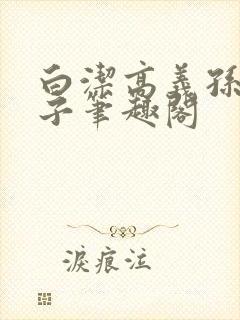 白洁高义孙倩东子笔趣阁