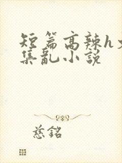 短篇高辣h文合集乱小说