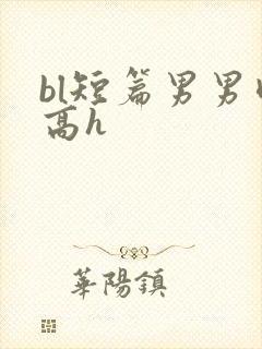 bl短篇男男肉高h