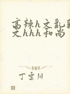 高辣h文乱乳h文hhh和尚