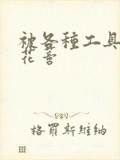 被各种工具调教花蒂