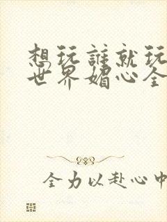 想玩谁就玩谁的世界媚心全文阅读