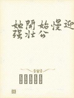 她开始慢迎迎合强壮公