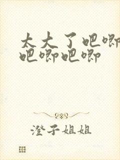 太大了吧唧吧唧吧唧吧唧