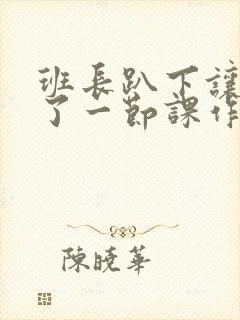 班长趴下让我C了一节课作文