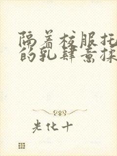 隔着校服托住她的乳肆意揉搓