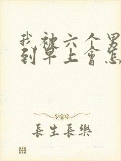 我被六个男人躁到早上会怎么样