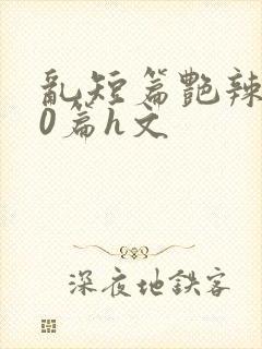 乱短篇艳辣500篇h文