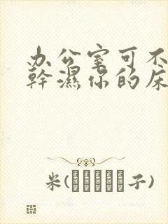 办公室可不可以干湿你的床垫