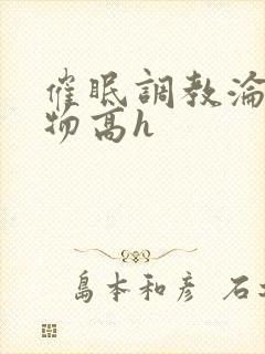 催眠调教沦为玩物高h