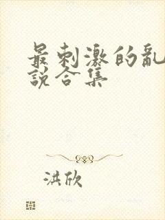 最刺激的乱岳小说合集