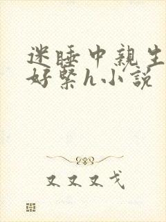 迷睡中亲生乖女好紧h小说