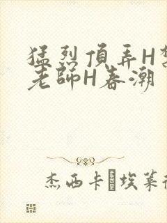 猛烈顶弄H禁欲老师H春潮