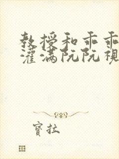 教授和乖乖女H灌满阮阮视频