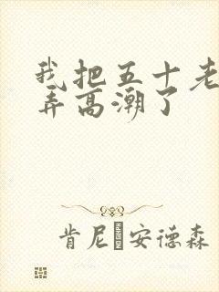 我把五十老女人弄高潮了