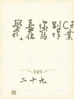 学长你别C我了我在写作业