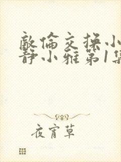 敌伦交换小敏小静小雅第1集