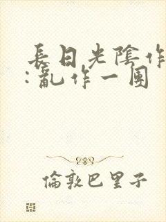 长日光阴作者 : 乱作一团