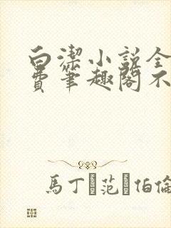 白洁小说全文免费笔趣阁不知所措