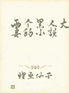 两个黑人大战娇妻的小说