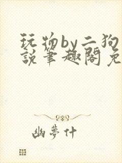 玩物by二狗小说笔趣阁免费阅读