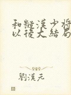 和糙汉少将闪婚以后大结局