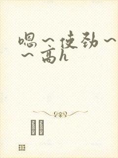 嗯～使劲～别停～高h