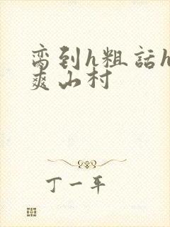 脔到h粗话h好爽山村