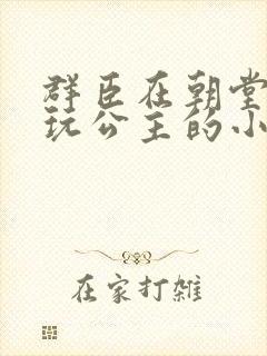 群臣在朝堂上却玩公主的小说