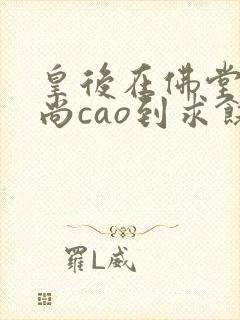 皇后在佛堂被和尚cao到求饶